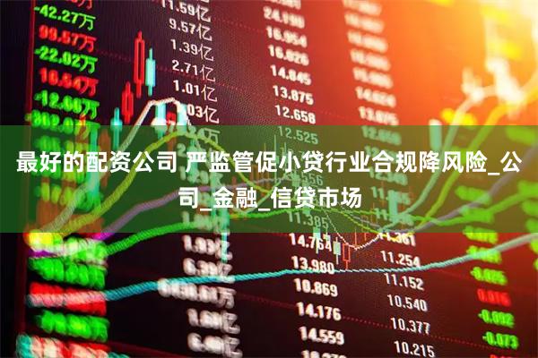 最好的配资公司 严监管促小贷行业合规降风险_公司_金融_信贷市场
