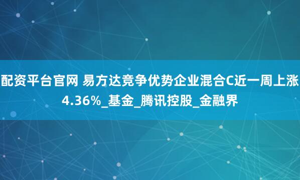 配资平台官网 易方达竞争优势企业混合C近一周上涨4.36%_基金_腾讯控股_金融界