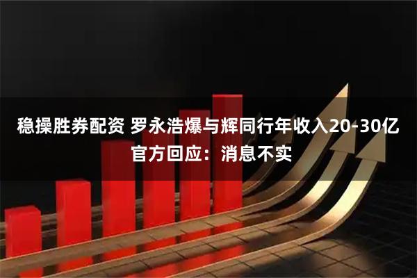 稳操胜券配资 罗永浩爆与辉同行年收入20-30亿 官方回应：消息不实