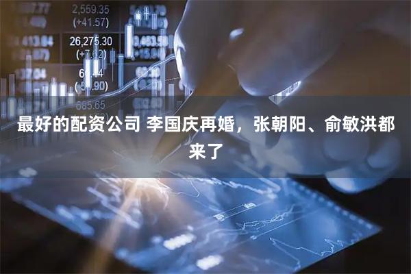 最好的配资公司 李国庆再婚，张朝阳、俞敏洪都来了