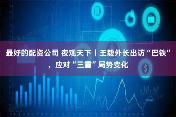最好的配资公司 夜观天下丨王毅外长出访“巴铁”，应对“三重”局势变化