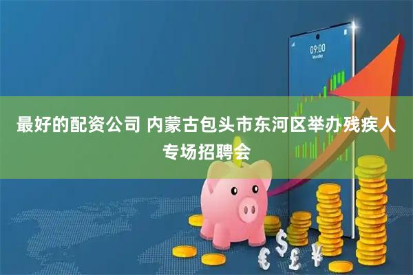 最好的配资公司 内蒙古包头市东河区举办残疾人专场招聘会
