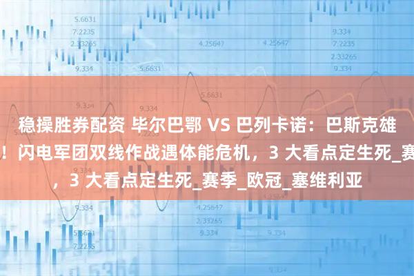 稳操胜券配资 毕尔巴鄂 VS 巴列卡诺：巴斯克雄狮主场誓续 4 连胜！闪电军团双线作战遇体能危机，3 大看点定生死_赛季_欧冠_塞维利亚