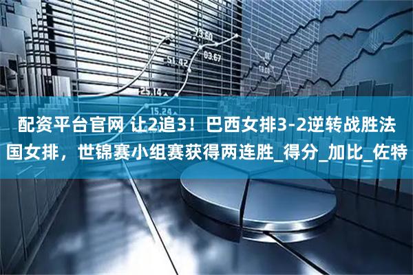 配资平台官网 让2追3！巴西女排3-2逆转战胜法国女排，世锦赛小组赛获得两连胜_得分_加比_佐特