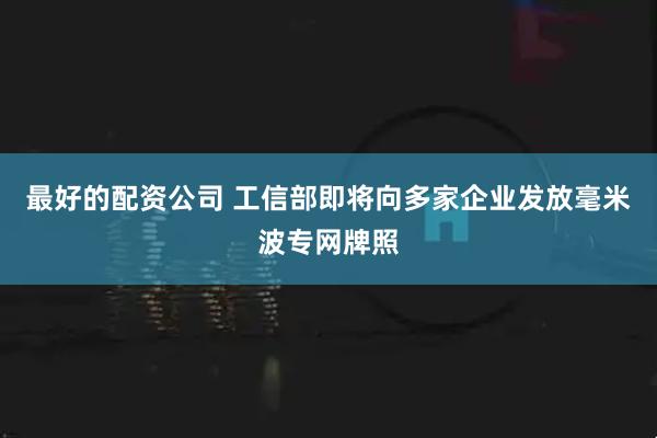 最好的配资公司 工信部即将向多家企业发放毫米波专网牌照
