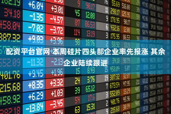 配资平台官网 本周硅片四头部企业率先报涨 其余企业陆续跟进