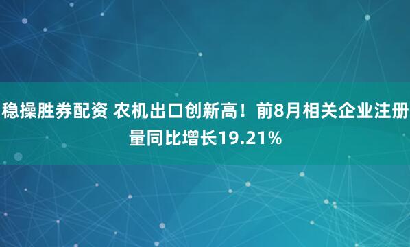 稳操胜券配资 农机出口创新高！前8月相关企业注册量同比增长19.21%