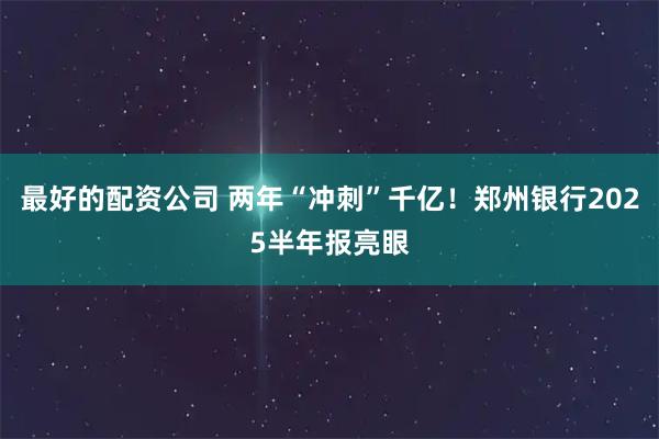 最好的配资公司 两年“冲刺”千亿！郑州银行2025半年报亮眼