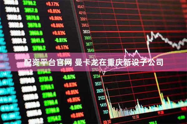 配资平台官网 曼卡龙在重庆新设子公司