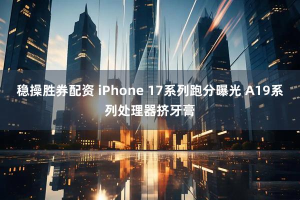 稳操胜券配资 iPhone 17系列跑分曝光 A19系列处理器挤牙膏