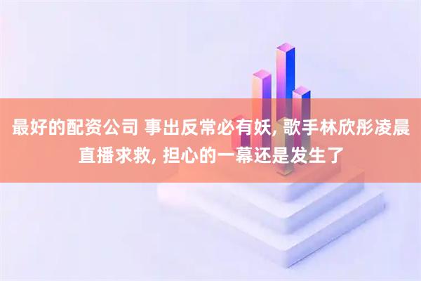 最好的配资公司 事出反常必有妖, 歌手林欣彤凌晨直播求救, 担心的一幕还是发生了