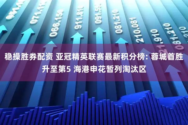 稳操胜券配资 亚冠精英联赛最新积分榜: 蓉城首胜升至第5 海港申花暂列淘汰区