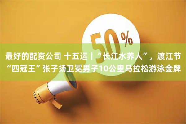 最好的配资公司 十五运丨“长江水养人”,渡江节“四冠王”张子扬卫冕男子10公里马拉松游泳金牌