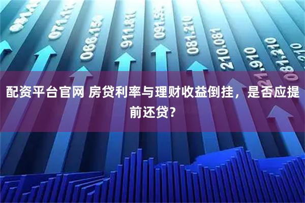 配资平台官网 房贷利率与理财收益倒挂，是否应提前还贷？