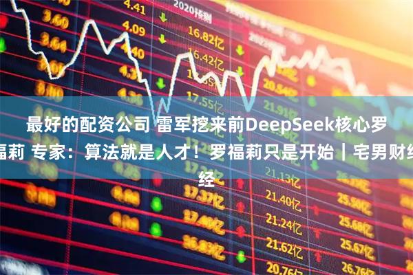 最好的配资公司 雷军挖来前DeepSeek核心罗福莉 专家：算法就是人才！罗福莉只是开始｜宅男财经