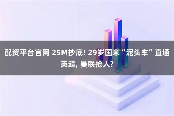 配资平台官网 25M抄底! 29岁国米“泥头车”直通英超, 曼联抢人?
