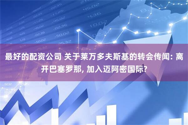 最好的配资公司 关于莱万多夫斯基的转会传闻: 离开巴塞罗那, 加入迈阿密国际?