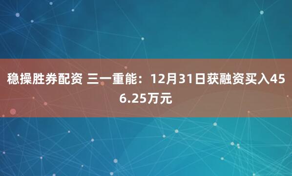 稳操胜券配资 三一重能:12月31日获融资买入456.25万元