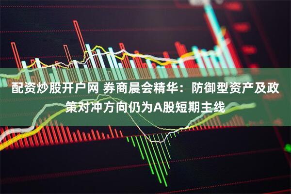配资炒股开户网 券商晨会精华：防御型资产及政策对冲方向仍为A股短期主线