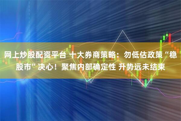 网上炒股配资平台 十大券商策略：勿低估政策“稳股市”决心！聚焦内部确定性 升势远未结束