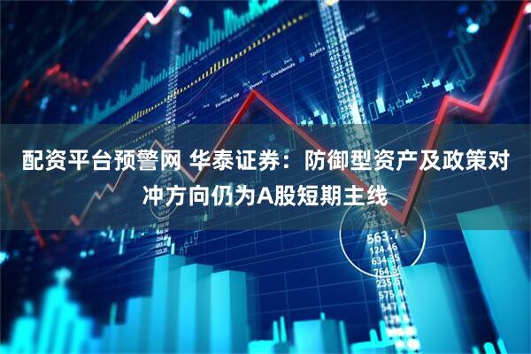 配资平台预警网 华泰证券：防御型资产及政策对冲方向仍为A股短期主线