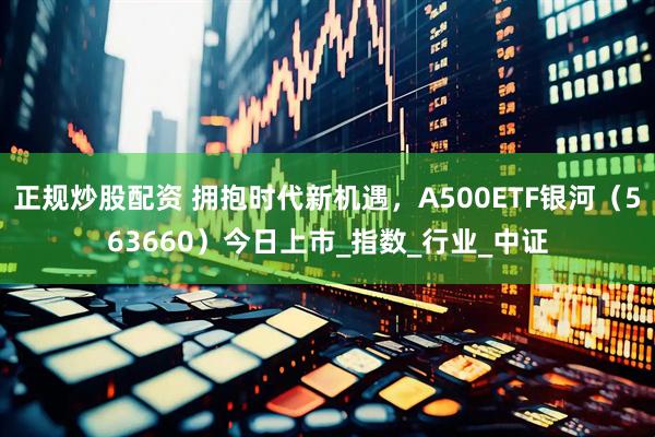 正规炒股配资 拥抱时代新机遇，A500ETF银河（563660）今日上市_指数_行业_中证