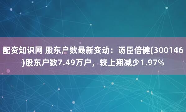 配资知识网 股东户数最新变动：汤臣倍健(300146)股东户数7.49万户，较上期减少1.97%