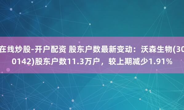 在线炒股-开户配资 股东户数最新变动：沃森生物(300142)股东户数11.3万户，较上期减少1.91%