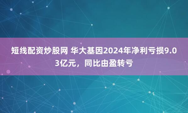 短线配资炒股网 华大基因2024年净利亏损9.03亿元，同比由盈转亏