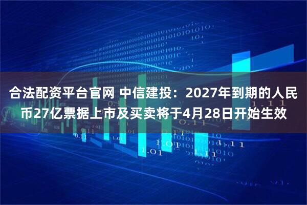 合法配资平台官网 中信建投：2027年到期的人民币27亿票据上市及买卖将于4月28日开始生效