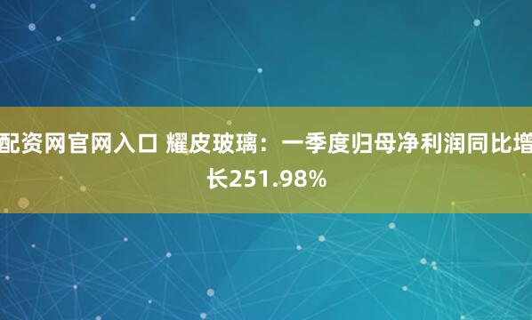 配资网官网入口 耀皮玻璃：一季度归母净利润同比增长251.98%