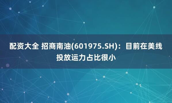 配资大全 招商南油(601975.SH)：目前在美线投放运力占比很小