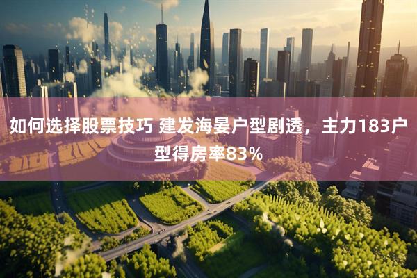 如何选择股票技巧 建发海晏户型剧透，主力183户型得房率83%