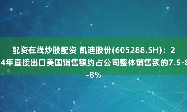 配资在线炒股配资 凯迪股份(605288.SH)：2024年直接出口美国销售额约占公司整体销售额的7.5-8%