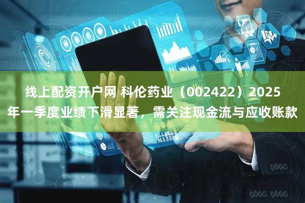 线上配资开户网 科伦药业（002422）2025年一季度业绩下滑显著，需关注现金流与应收账款