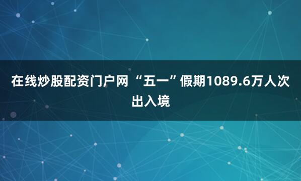 在线炒股配资门户网 “五一”假期1089.6万人次出入境