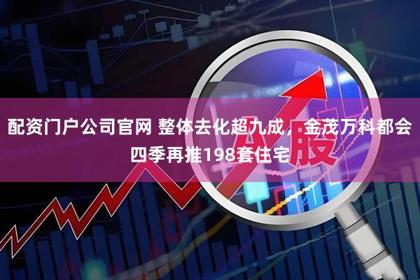 配资门户公司官网 整体去化超九成，金茂万科都会四季再推198套住宅