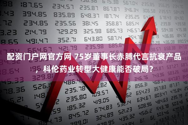 配资门户网官方网 75岁董事长赤膊代言抗衰产品，科伦药业转型大健康能否破局？