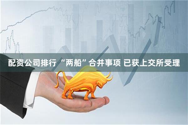 配资公司排行 “两船”合并事项 已获上交所受理