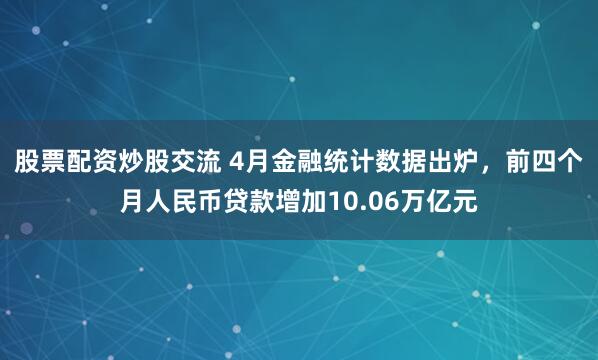 股票配资炒股交流 4月金融统计数据出炉，前四个月人民币贷款增加10.06万亿元