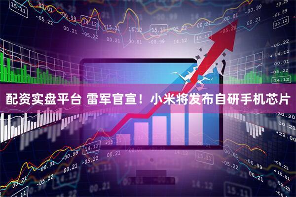 配资实盘平台 雷军官宣！小米将发布自研手机芯片