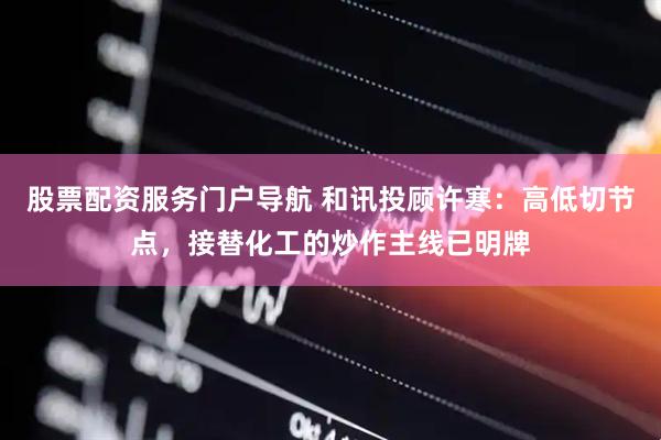 股票配资服务门户导航 和讯投顾许寒：高低切节点，接替化工的炒作主线已明牌