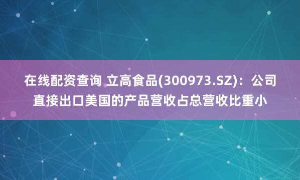 在线配资查询 立高食品(300973.SZ)：公司直接出口美国的产品营收占总营收比重小