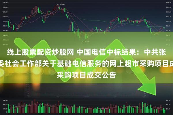 线上股票配资炒股网 中国电信中标结果：中共张家界市委社会工作部关于基础电信服务的网上超市采购项目成交公告