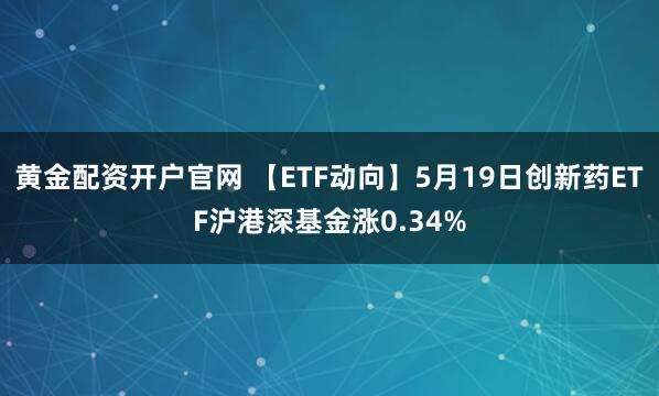 黄金配资开户官网 【ETF动向】5月19日创新药ETF沪港深基金涨0.34%