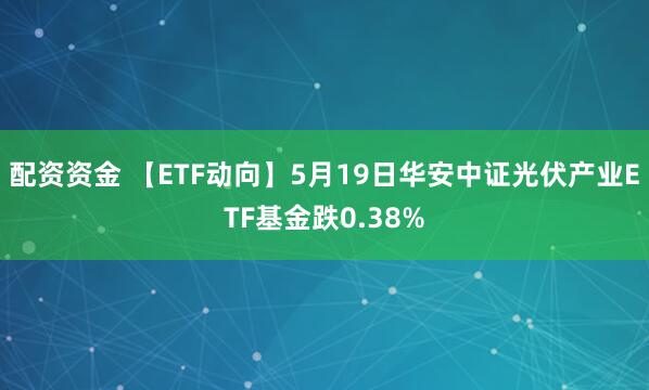 配资资金 【ETF动向】5月19日华安中证光伏产业ETF基金跌0.38%