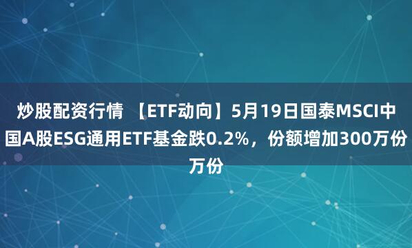 炒股配资行情 【ETF动向】5月19日国泰MSCI中国A股ESG通用ETF基金跌0.2%，份额增加300万份