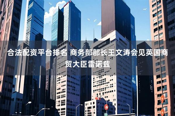 合法配资平台排名 商务部部长王文涛会见英国商贸大臣雷诺兹