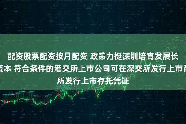 配资股票配资按月配资 政策力挺深圳培育发展长期耐心资本 符合条件的港交所上市公司可在深交所发行上市存托凭证