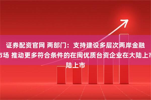 证券配资官网 两部门：支持建设多层次两岸金融市场 推动更多符合条件的在闽优质台资企业在大陆上市